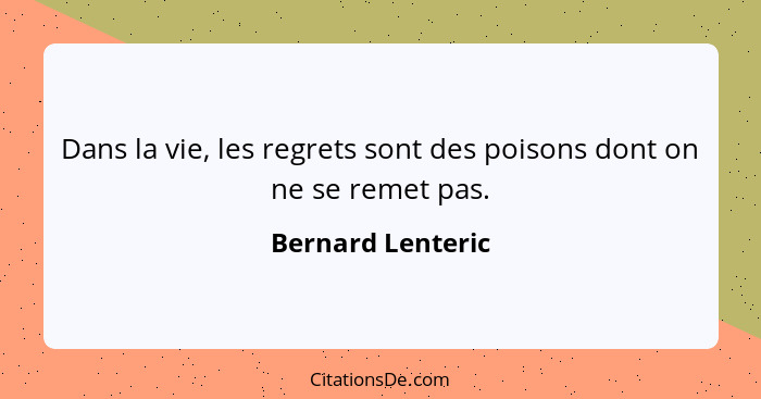 Dans la vie, les regrets sont des poisons dont on ne se remet pas.... - Bernard Lenteric