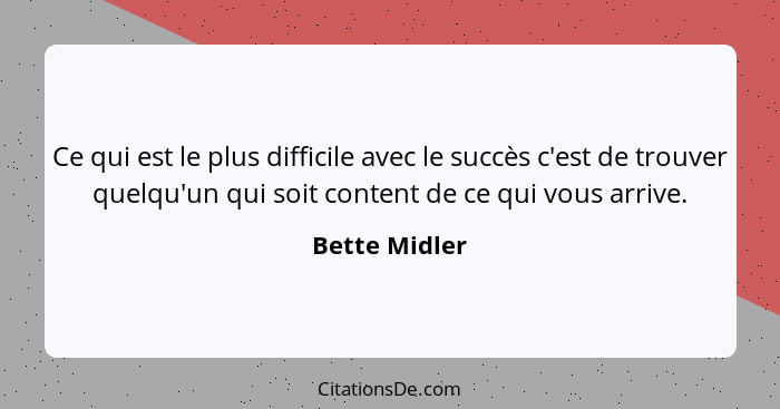 Ce qui est le plus difficile avec le succès c'est de trouver quelqu'un qui soit content de ce qui vous arrive.... - Bette Midler