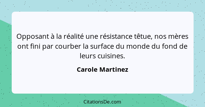 Opposant à la réalité une résistance têtue, nos mères ont fini par courber la surface du monde du fond de leurs cuisines.... - Carole Martinez