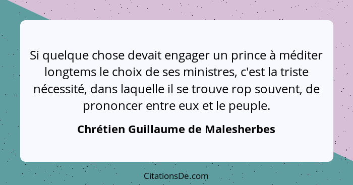 Si quelque chose devait engager un prince à méditer longtems le choix de ses ministres, c'est la triste nécessité,... - Chrétien Guillaume de Malesherbes