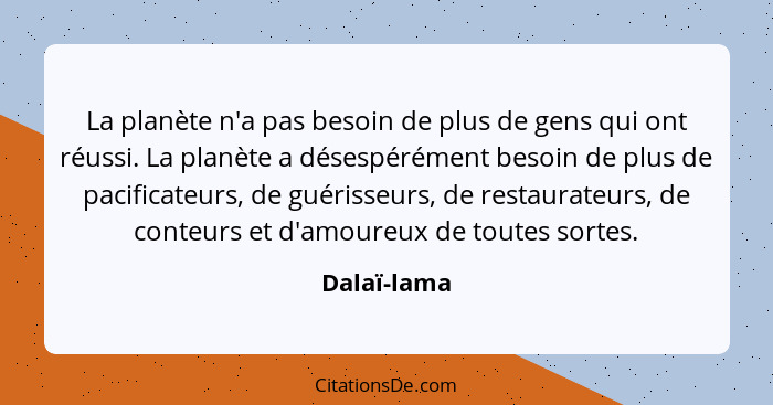 La planète n'a pas besoin de plus de gens qui ont réussi. La planète a désespérément besoin de plus de pacificateurs, de guérisseurs, de... - Dalaï-lama