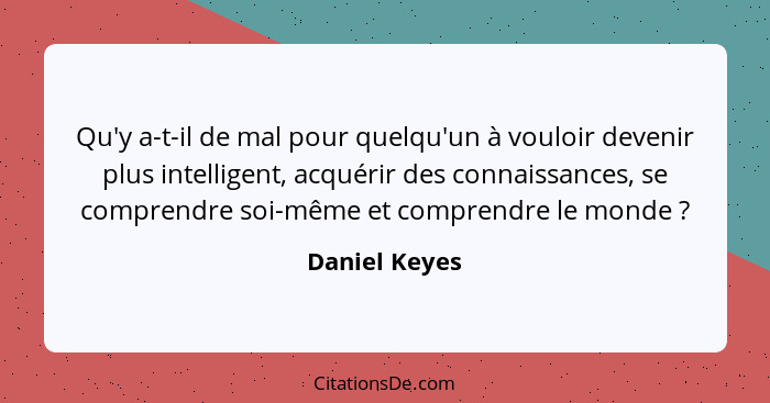 Qu'y a-t-il de mal pour quelqu'un à vouloir devenir plus intelligent, acquérir des connaissances, se comprendre soi-même et comprendre... - Daniel Keyes