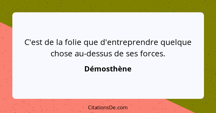 C'est de la folie que d'entreprendre quelque chose au-dessus de ses forces.... - Démosthène