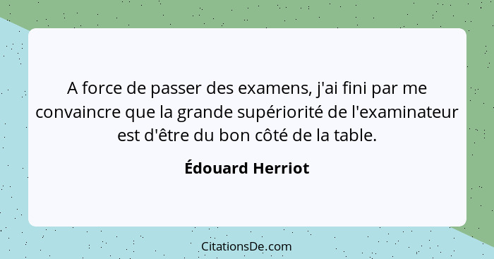 A force de passer des examens, j'ai fini par me convaincre que la grande supériorité de l'examinateur est d'être du bon côté de la t... - Édouard Herriot