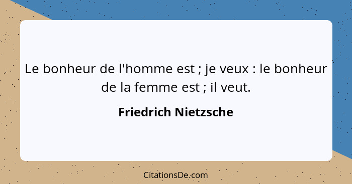 Le bonheur de l'homme est ; je veux : le bonheur de la femme est ; il veut.... - Friedrich Nietzsche