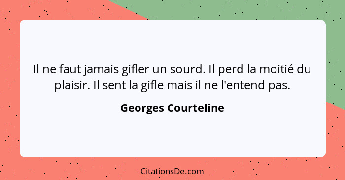 Il ne faut jamais gifler un sourd. Il perd la moitié du plaisir. Il sent la gifle mais il ne l'entend pas.... - Georges Courteline