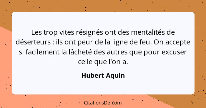 Les trop vites résignés ont des mentalités de déserteurs : ils ont peur de la ligne de feu. On accepte si facilement la lâcheté de... - Hubert Aquin