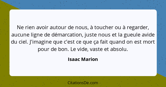 Ne rien avoir autour de nous, à toucher ou à regarder, aucune ligne de démarcation, juste nous et la gueule avide du ciel. J'imagine qu... - Isaac Marion