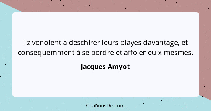 Ilz venoient à deschirer leurs playes davantage, et consequemment à se perdre et affoler eulx mesmes.... - Jacques Amyot