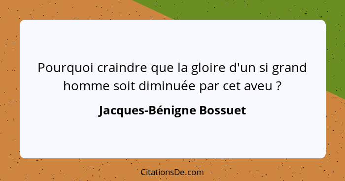 Pourquoi craindre que la gloire d'un si grand homme soit diminuée par cet aveu ?... - Jacques-Bénigne Bossuet