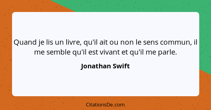 Quand je lis un livre, qu'il ait ou non le sens commun, il me semble qu'il est vivant et qu'il me parle.... - Jonathan Swift