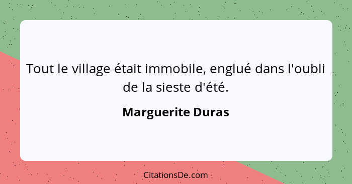 Tout le village était immobile, englué dans l'oubli de la sieste d'été.... - Marguerite Duras