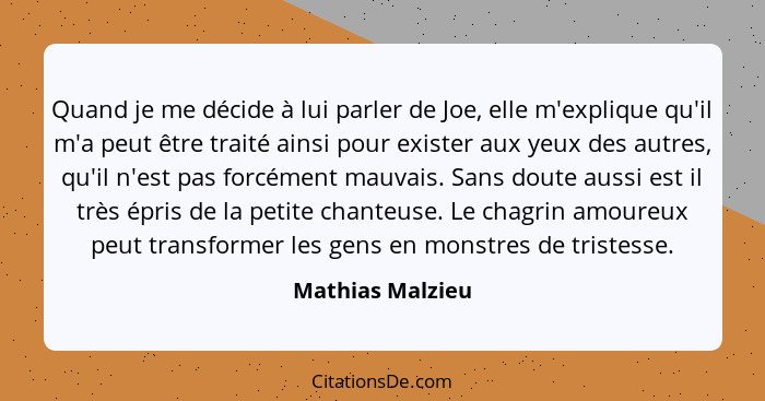 Quand je me décide à lui parler de Joe, elle m'explique qu'il m'a peut être traité ainsi pour exister aux yeux des autres, qu'il n'e... - Mathias Malzieu