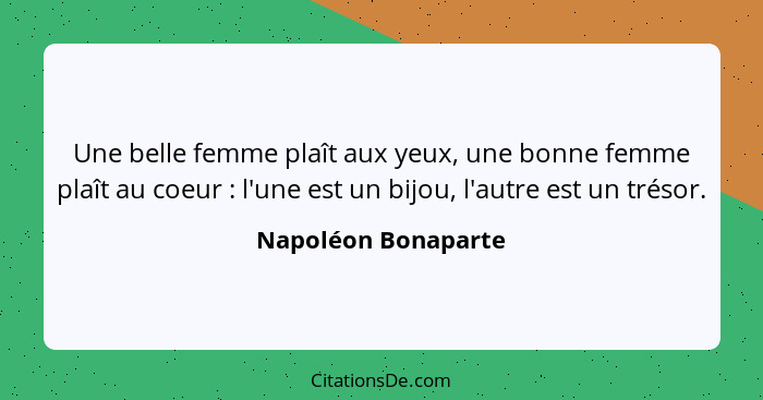 Une belle femme plaît aux yeux, une bonne femme plaît au coeur : l'une est un bijou, l'autre est un trésor.... - Napoléon Bonaparte