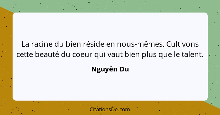 La racine du bien réside en nous-mêmes. Cultivons cette beauté du coeur qui vaut bien plus que le talent.... - Nguyên Du