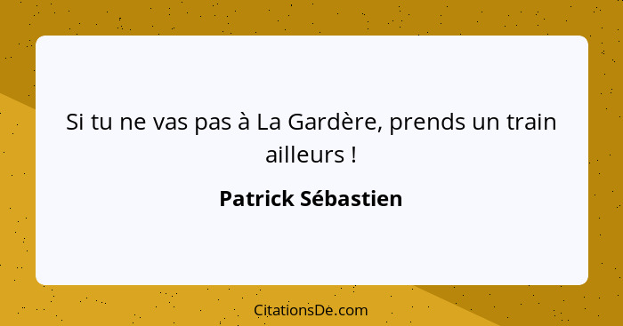 Si tu ne vas pas à La Gardère, prends un train ailleurs !... - Patrick Sébastien