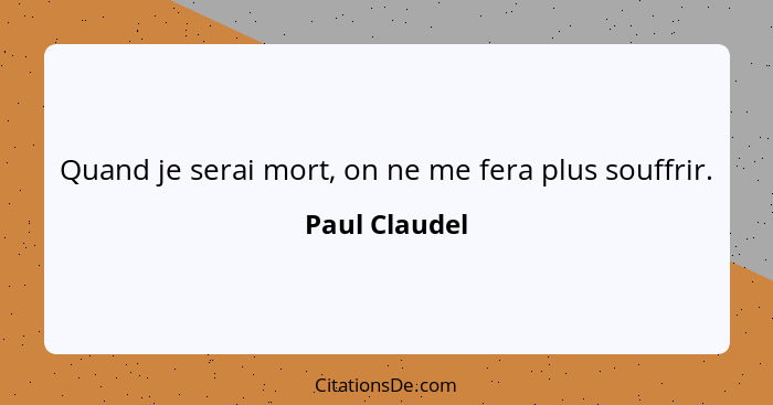 Quand je serai mort, on ne me fera plus souffrir.... - Paul Claudel