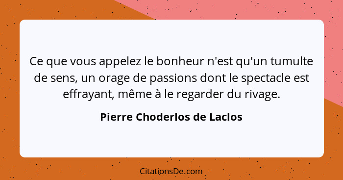 Ce que vous appelez le bonheur n'est qu'un tumulte de sens, un orage de passions dont le spectacle est effrayant, même à... - Pierre Choderlos de Laclos