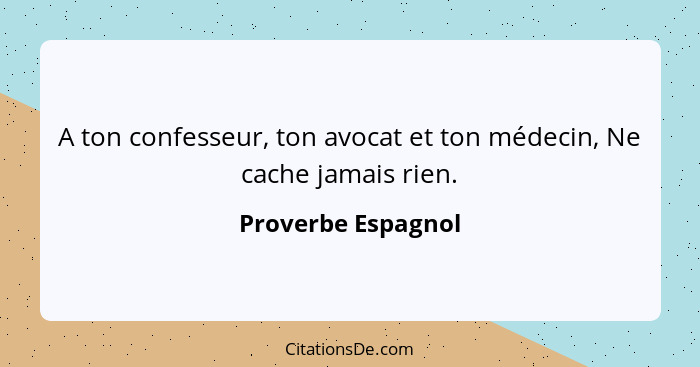 A ton confesseur, ton avocat et ton médecin, Ne cache jamais rien.... - Proverbe Espagnol