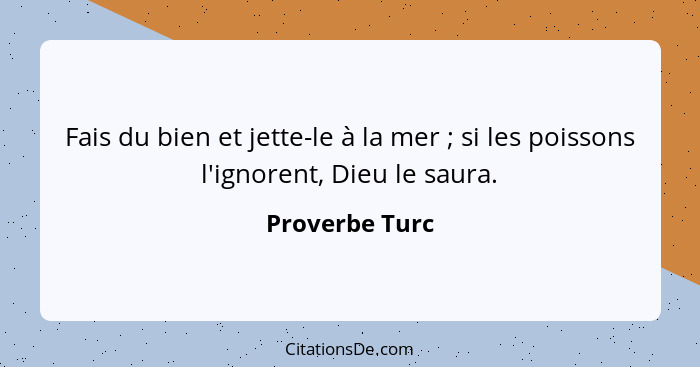 Fais du bien et jette-le à la mer ; si les poissons l'ignorent, Dieu le saura.... - Proverbe Turc