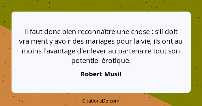 Il faut donc bien reconnaître une chose : s'il doit vraiment y avoir des mariages pour la vie, ils ont au moins l'avantage d'enlev... - Robert Musil