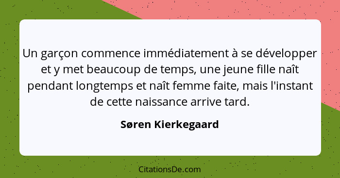 Un garçon commence immédiatement à se développer et y met beaucoup de temps, une jeune fille naît pendant longtemps et naît femme... - Søren Kierkegaard