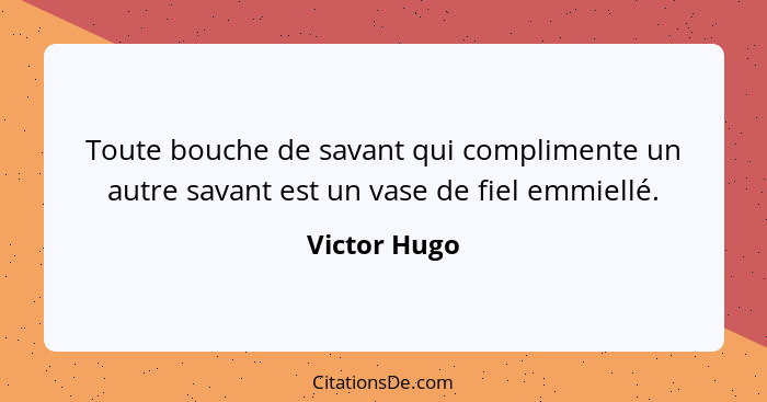 Toute bouche de savant qui complimente un autre savant est un vase de fiel emmiellé.... - Victor Hugo