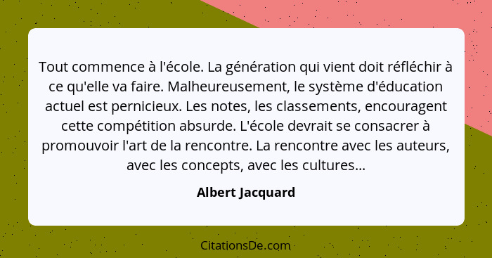 Tout commence à l'école. La génération qui vient doit réfléchir à ce qu'elle va faire. Malheureusement, le système d'éducation actue... - Albert Jacquard