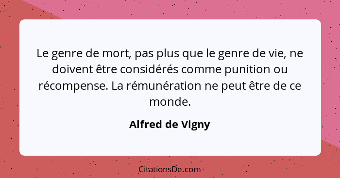 Le genre de mort, pas plus que le genre de vie, ne doivent être considérés comme punition ou récompense. La rémunération ne peut êtr... - Alfred de Vigny