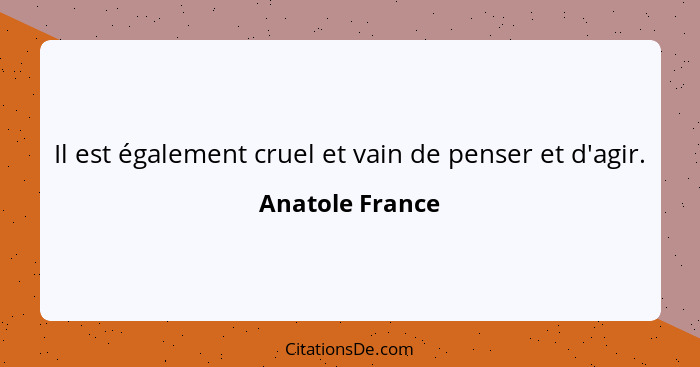 Il est également cruel et vain de penser et d'agir.... - Anatole France