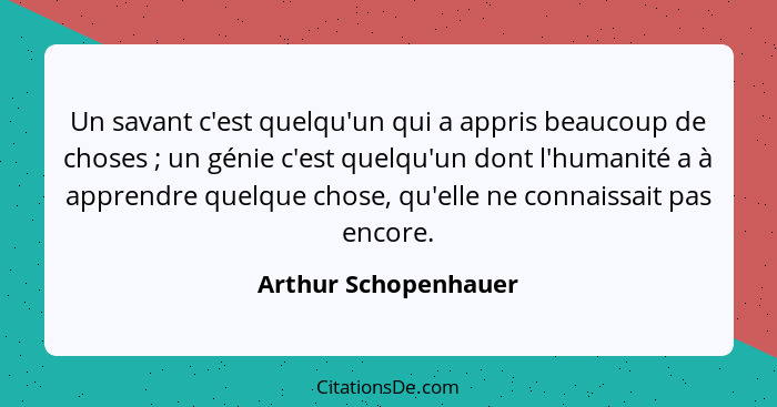 Un savant c'est quelqu'un qui a appris beaucoup de choses ; un génie c'est quelqu'un dont l'humanité a à apprendre quelque... - Arthur Schopenhauer