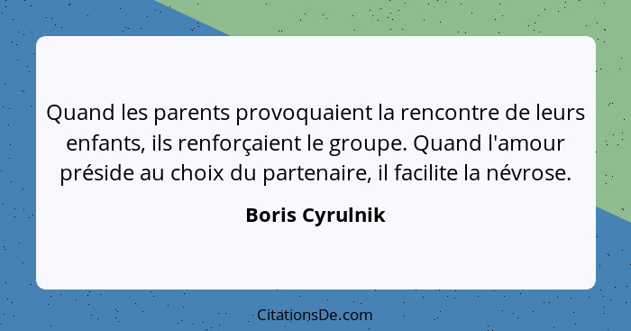 Quand les parents provoquaient la rencontre de leurs enfants, ils renforçaient le groupe. Quand l'amour préside au choix du partenair... - Boris Cyrulnik