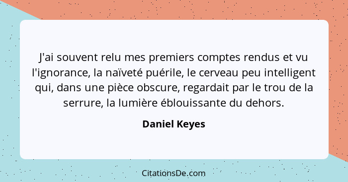 J'ai souvent relu mes premiers comptes rendus et vu l'ignorance, la naïveté puérile, le cerveau peu intelligent qui, dans une pièce obs... - Daniel Keyes