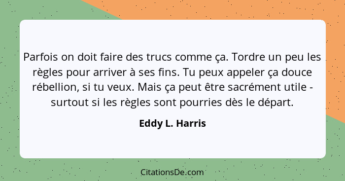 Parfois on doit faire des trucs comme ça. Tordre un peu les règles pour arriver à ses fins. Tu peux appeler ça douce rébellion, si tu... - Eddy L. Harris