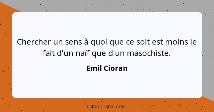 Chercher un sens à quoi que ce soit est moins le fait d'un naïf que d'un masochiste.... - Emil Cioran