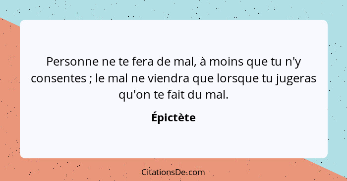 Personne ne te fera de mal, à moins que tu n'y consentes ; le mal ne viendra que lorsque tu jugeras qu'on te fait du mal.... - Épictète