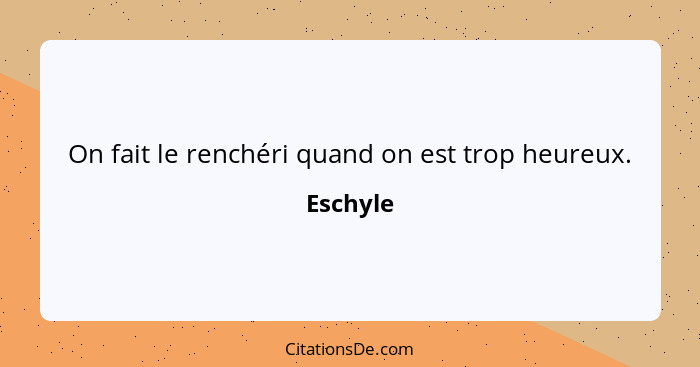 On fait le renchéri quand on est trop heureux.... - Eschyle