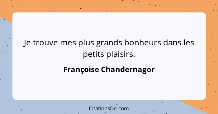 Je trouve mes plus grands bonheurs dans les petits plaisirs.... - Françoise Chandernagor