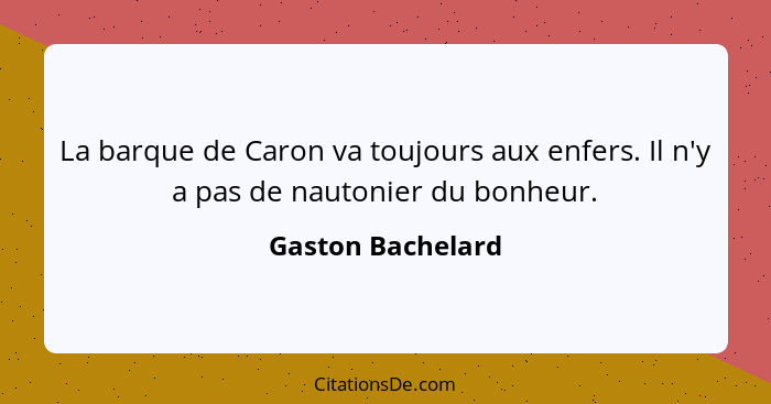 La barque de Caron va toujours aux enfers. Il n'y a pas de nautonier du bonheur.... - Gaston Bachelard