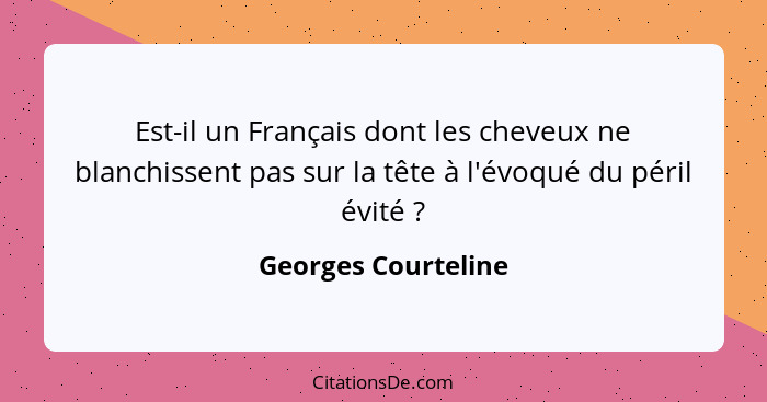 Est-il un Français dont les cheveux ne blanchissent pas sur la tête à l'évoqué du péril évité ?... - Georges Courteline