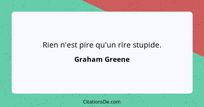 Rien n'est pire qu'un rire stupide.... - Graham Greene