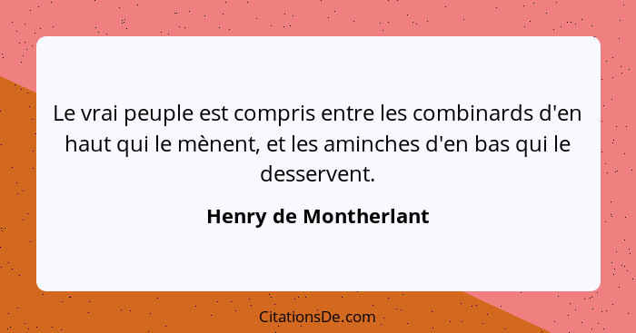 Le vrai peuple est compris entre les combinards d'en haut qui le mènent, et les aminches d'en bas qui le desservent.... - Henry de Montherlant