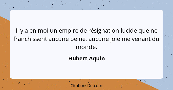 Il y a en moi un empire de résignation lucide que ne franchissent aucune peine, aucune joie me venant du monde.... - Hubert Aquin