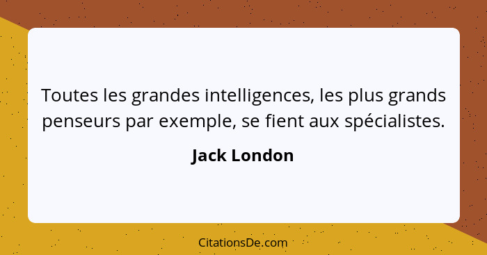 Toutes les grandes intelligences, les plus grands penseurs par exemple, se fient aux spécialistes.... - Jack London