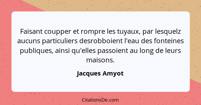 Faisant coupper et rompre les tuyaux, par lesquelz aucuns particuliers desrobboient l'eau des fonteines publiques, ainsi qu'elles pass... - Jacques Amyot