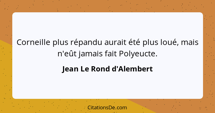 Corneille plus répandu aurait été plus loué, mais n'eût jamais fait Polyeucte.... - Jean Le Rond d'Alembert