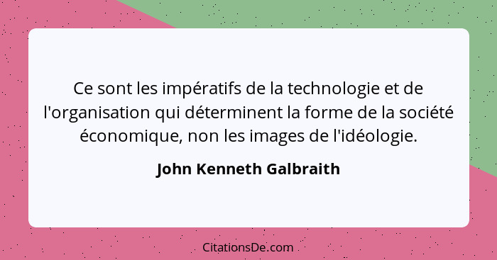 Ce sont les impératifs de la technologie et de l'organisation qui déterminent la forme de la société économique, non les imag... - John Kenneth Galbraith