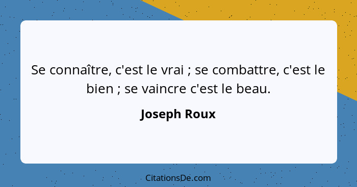 Se connaître, c'est le vrai ; se combattre, c'est le bien ; se vaincre c'est le beau.... - Joseph Roux