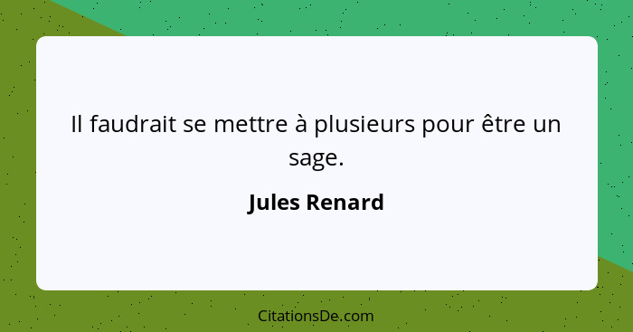 Il faudrait se mettre à plusieurs pour être un sage.... - Jules Renard