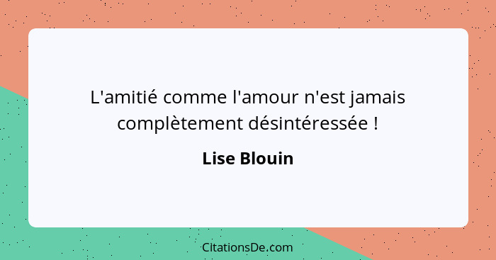 L'amitié comme l'amour n'est jamais complètement désintéressée !... - Lise Blouin